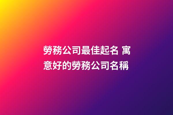 勞務公司最佳起名 寓意好的勞務公司名稱